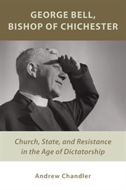 George Bell, Bishop of Chichester : church, state, and resistance in the age of dictatorship cover image