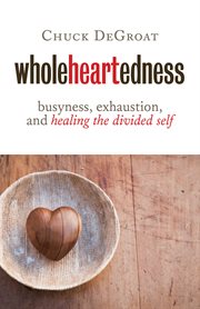 Wholeheartedness : busyness, exhaustion, and healing the divided self cover image