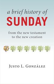 A brief history of Sunday : from the New Testament to the new creation cover image
