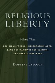 Religious Liberty, Volume 3 : Religious Freedom Restoration Acts, Same-Sex Marriage Legislation, and the Culture Wars. Emory University Studies in Law and Religion cover image