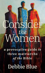 Consider the women : a provocative guideto three matriarchs of the Bible cover image