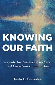 Knowing our faith : a guide for believers, seekers, and Christian communities cover image