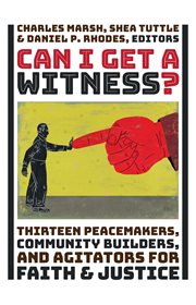 Can I get a witness? : thirteen peacemakers, community builders, and agitators for faith and justice cover image