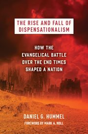 The Rise and Fall of Dispensationalism : How the Evangelical Battle over the End Times Shaped a Nation cover image