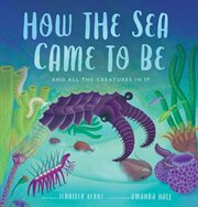 How the sea came to be : (And All the Creatures In It) cover image