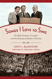 Songs I Love to Sing : The Billy Graham Crusades and the Shaping of Modern Worship cover image