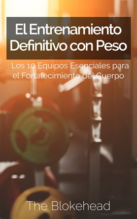 Cover image for El Entrenamiento Definitivo con Peso: Los 10 equipos esenciales para el fortalecimiento del cuerpo.