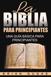 La biblia para principiantes. Una Guía Básica Para Principiantes cover image