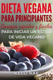 Dieta vegana para principiantes. Consejos Rápidos Y Fáciles Para Iniciar Un Estilo De Vida Vegano cover image
