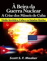À beira da Guerra Nuclear: Crise dos Mísseis de Cuba - União Soviética, Cuba e os Estados Unidos cover image
