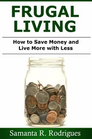 Frugal living. How To Save Money And Live More With Less cover image