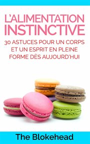 L'alimentation instinctive. 30 Astuces Pour  Un Corps Et Un Esprit En Pleine Forme Dès Aujourd'Hui ! cover image
