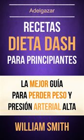 Recetas: dieta dash para principiantes. La Mejor Gu̕a Para Perder Peso Y Presi̤n Arterial Alta cover image