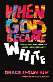 When God Became White : Dismantling Whiteness For A More Just Christianity cover image