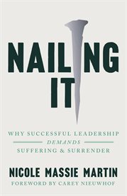 Nailing It : Why Successful Leadership Demands Suffering And Surrender cover image