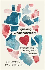 Grieving Wholeheartedly : Bringing Healing To Every Part Of Your Soul cover image