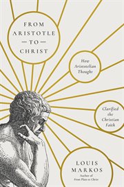 From Aristotle to Christ : How Aristotelian Thought Clarified the Christian Faith cover image