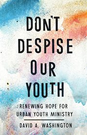 Don't Despise Our Youth : Renewing Hope For Urban Youth Ministry cover image