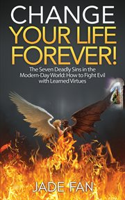 Change Your Life Forever! : The Seven Deadly Sins in the Modern-Day World: How to Fight Evil with Learned Virtues cover image