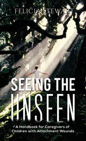 Seeing the Unseen : A Handbook for Caregivers of Children with Attachment Wounds cover image