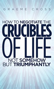 How to negotiate the crucibles of life not somehow but triumphantly cover image