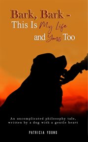 Bark, bark – this is my life and yours too. An Uncomplicated Philosophy Tale, Written by a Dog with a Gentle Heart cover image