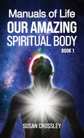 Manuals of Life, Volume 1 : Our Amazing Spiritual Body cover image