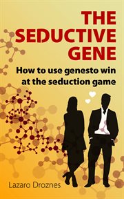 The seductive gene. How To Use Genes To Win At The Seduction Game cover image