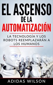 El ascenso de la automatizaci̤n. La Tecnolog̕a y Los Robots Reemplazarǹ a Los Humanos cover image