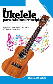 El ukelele para adultos principiantes: aprende a leer música y a tocar el ukelele en 10 días cover image