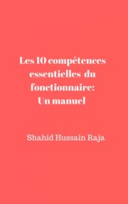 Les 10 compťences essentielles du fonctionnaire. Un manuel propoš par Shahid Hussain Raja cover image