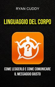 Linguaggio Del Corpo: Come Leggerlo E Come Comunicare Il Messaggio Giusto : Linguaggio Del Corpo cover image