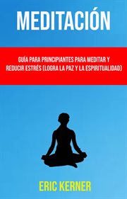 Gu̕a para principiantes para meditar y reducir estrš (logra la paz y la espiritualidad) cover image
