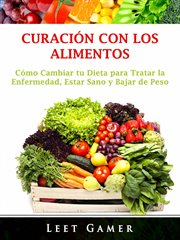 Curaci̤n con los alimentos. C̤mo Cambiar tu Dieta para Tratar la Enfermedad, Estar Sano y Bajar de Peso cover image