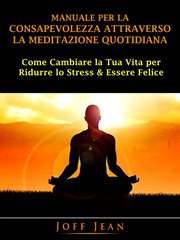 Manuale per la Consapevolezza Attraverso la Meditazione Quotidiana : Come Cambiare La Tua Vita Per Ridurre Lo Stress & Essere Felice cover image