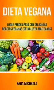Dieta vegana. Logre Perder Peso Con Deliciosas Recetas Veganas (Se Incluyen Malteadas) cover image