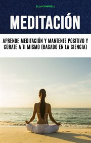 Meditación. Aprende Meditación Y Mantente Positivo Y Cúrate A Ti Mismo (Basado En La Ciencia) cover image
