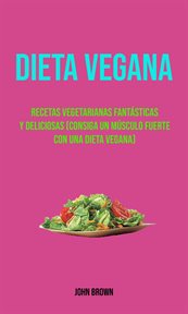 Dieta vegana. Recetas Vegetarianas Fants̀ticas Y Deliciosas (Consiga Un M{250}sculo Fuerte Con Una D cover image