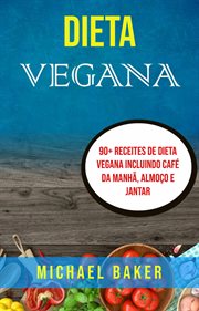 Dieta Vegana: 90+ Receites De Dieta Vegana Incluindo Café Da Manhã, Almoço E Jantar : 90+ Receites De Dieta Vegana Incluindo Café Da Manhã, Almoço E Jantar cover image