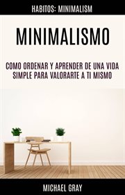 Minimalismo. Como Ordenar Y Aprender De Una Vida Simple Para Valorarte a Ti Mismo (Habitos: Minim cover image