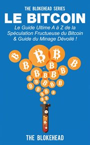 Le bitcoin. Le guide ultime A ̉ Z de la spčulation fructueuse du Bitcoin & Guide du minage ďvoiľ! cover image