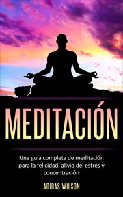 Meditacion. Una gu̕a completa de meditaci̤n para la felicidad, alivio del estrš y concentraci̤n cover image