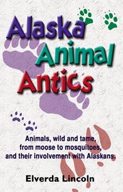 Alaska animal antics: animals, wild and tame, from moose to mosquitoes and their involvement with Alaskans cover image