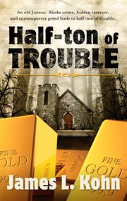 Half-ton of trouble. An old Juneau crime, hidden treasure, and contemporary greed leads to half-ton of trouble cover image