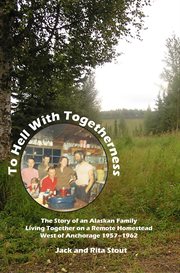 To hell with togetherness: the story of an Alaskan family living together on a remote homestead west of Anchorage 1957-1962 cover image