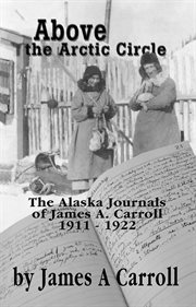 Above the Arctic Circle The Alaska Journals of James A. Carroll, 1911-1922 cover image