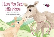 I Love You Best Little Moose : A fictional children's book comparing a parent's limitless love to the beauty and majesty of Alaska cover image