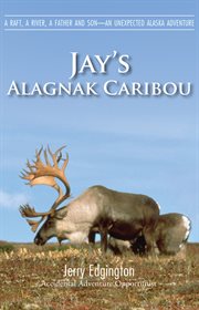 Jay's alagnak caribou. a raft, a river, a father and a son-an unexpected Alaska adventure cover image