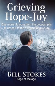 Grieving--hope--joy. One Man's Sojourn from the Deepest Pits of Despair to the Pinnacle of Pure Joy cover image