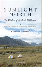 Sunlight north : the wisdom of the Arctic wilderness : forty seasons in the Arctic National Wildlife Refuge cover image
